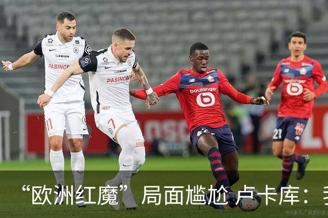 “欧洲红魔”局面尴尬 卢卡库：我们不想现在回家