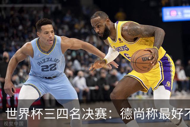 世界杯三四名决赛：德尚称最好不存在，图赫尔却看到60年最佳契机