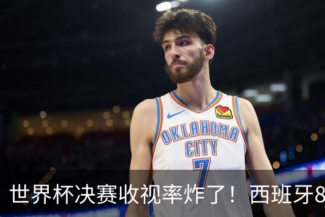 世界杯决赛收视率炸了！西班牙87%份额创历史，英法出局后数据对比扎心