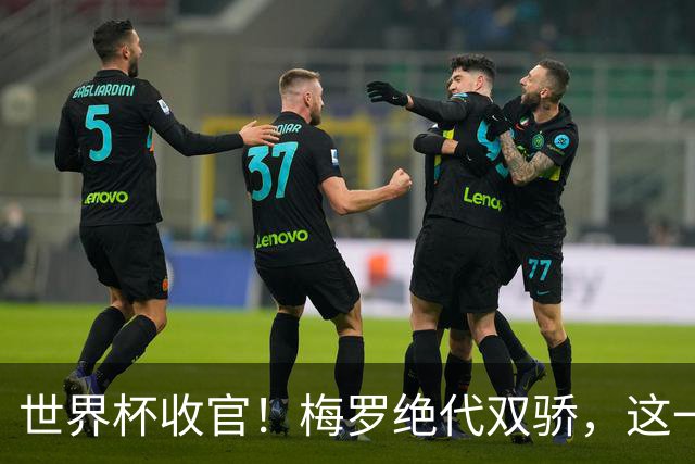 世界杯收官！梅罗绝代双骄，这一次后，真的再也不见了！