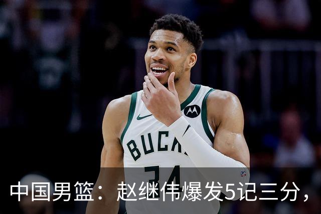 中国男篮：赵继伟爆发5记三分，奇兵17分，林庭谦空砍28分