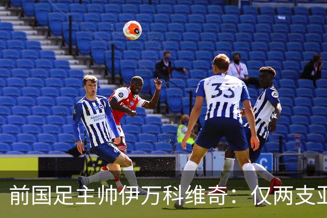 前国足主帅伊万科维奇：仅两支亚足联球队晋级世界杯32强并不意外