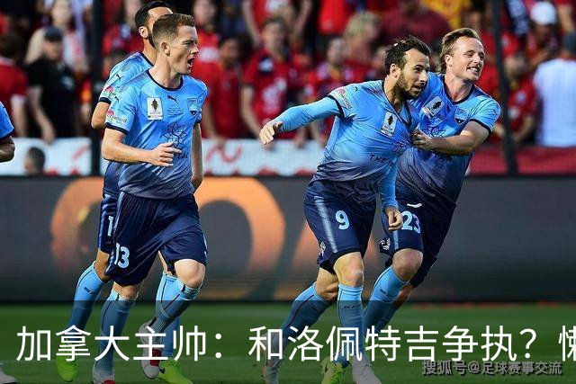 加拿大主帅：和洛佩特吉争执？懒得说；我们都听到科内断腿的声音