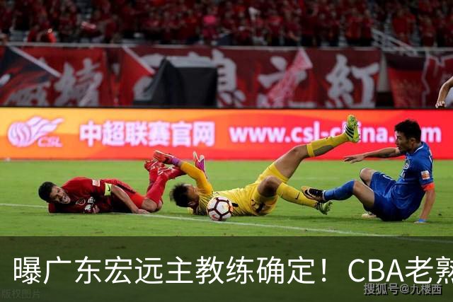 曝广东宏远主教练确定！CBA老熟人，欧洲名帅