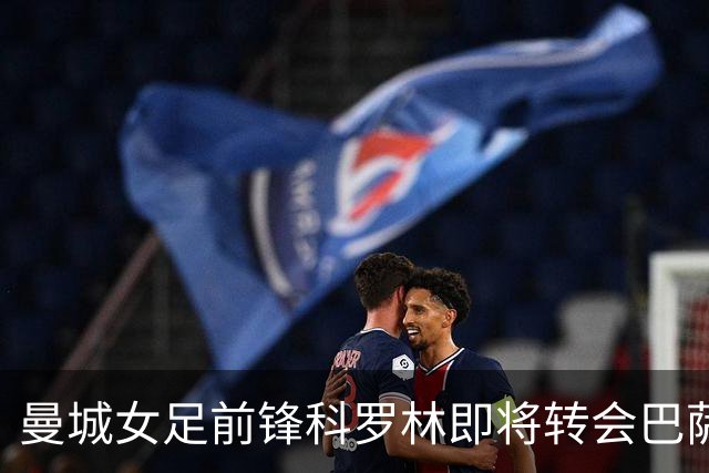 曼城女足前锋科罗林即将转会巴萨，转会费破百万欧