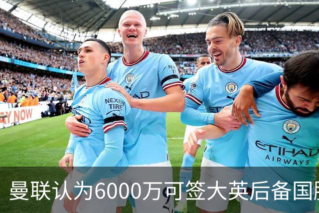 曼联认为6000万可签大英后备国脚！M费仍更受青睐，皇马无意竞价