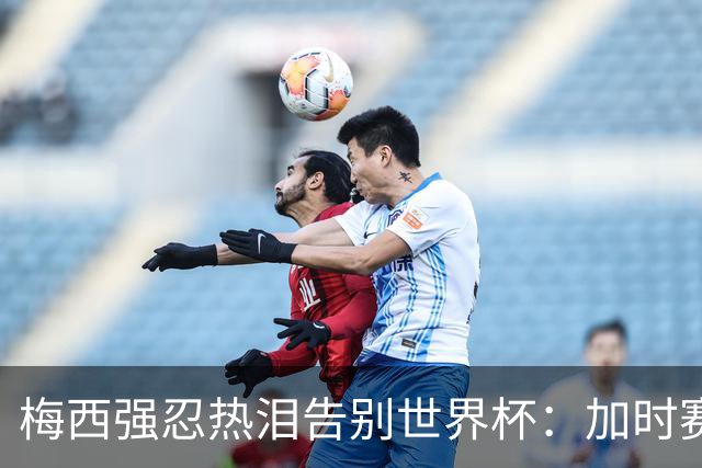 梅西强忍热泪告别世界杯：加时赛0比1惜败西班牙，20年传奇终章