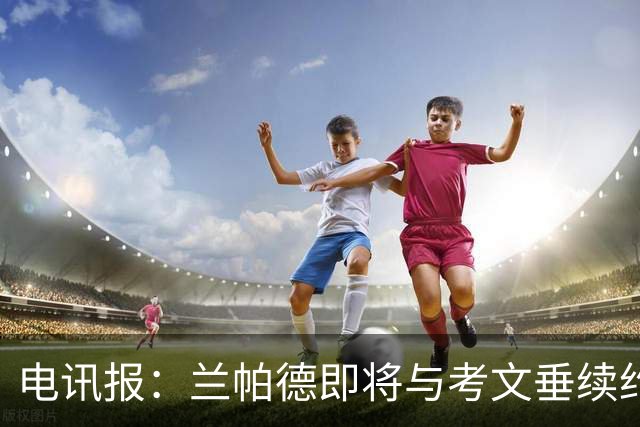 电讯报：兰帕德即将与考文垂续约，他带队时隔25年重返英超