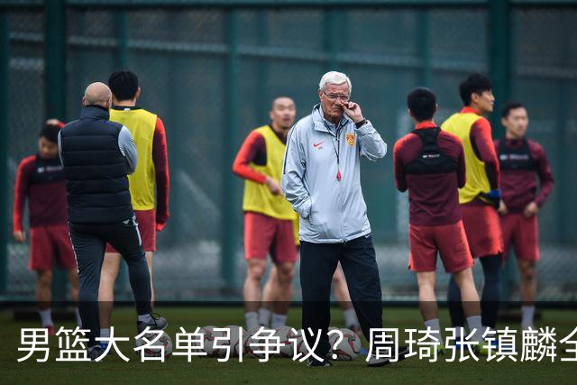 男篮大名单引争议？周琦张镇麟全落选：郭士强铁了心要大换血了？