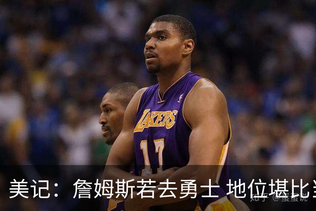美记：詹姆斯若去勇士 地位堪比当年的杜兰特 还不如留湖人