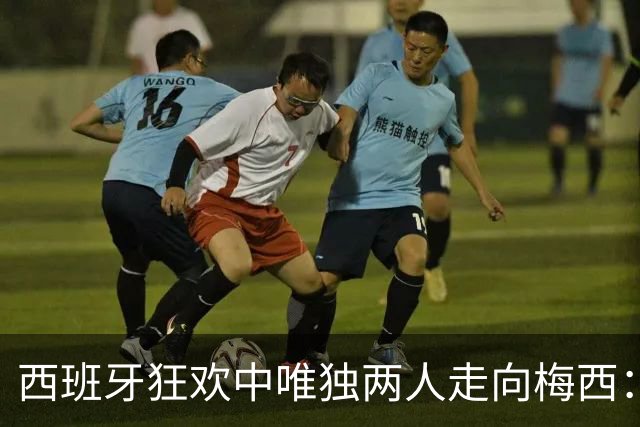 西班牙狂欢中唯独两人走向梅西：一个是死对头拉莫斯，一个是17岁亚马尔