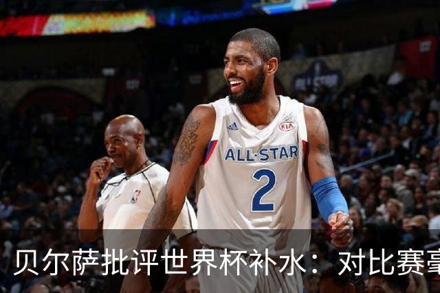 贝尔萨批评世界杯补水：对比赛毫无助益，反而损害很大