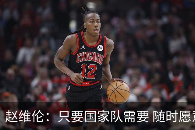 赵维伦：只要国家队需要 随时愿意放弃联赛&无条件响应征召