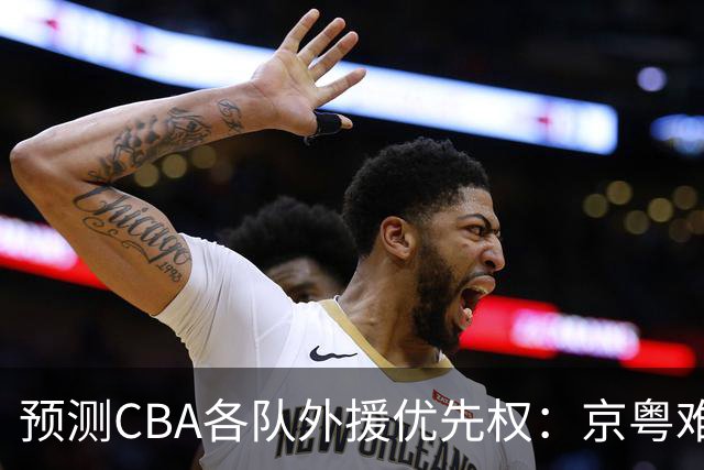 预测CBA各队外援优先权：京粤难抉择，辽宁全放弃，同曦最商业