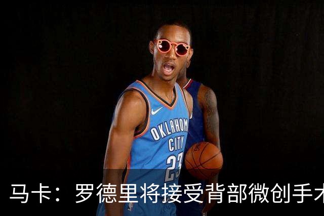 马卡：罗德里将接受背部微创手术，伤势轻微不影响参加季前赛备战