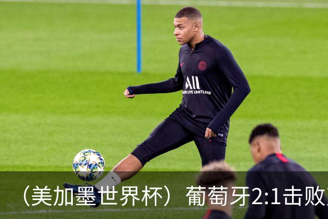 （美加墨世界杯）葡萄牙2:1击败克罗地亚 C罗获世界杯淘汰赛首球