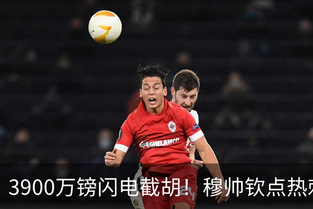 3900万镑闪电截胡！穆帅钦点热刺铁卫，皇马右路革命引爆西甲