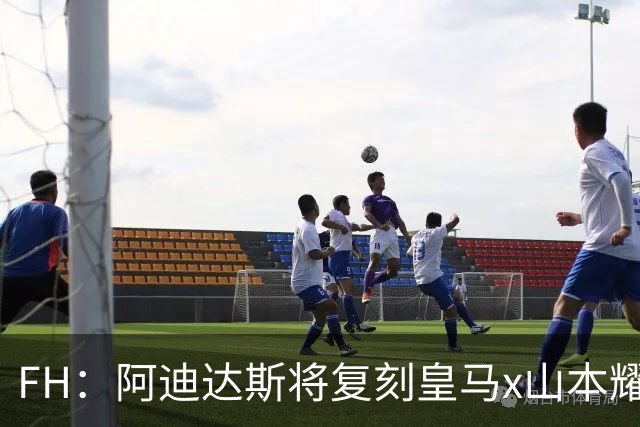 FH：阿迪达斯将复刻皇马x山本耀司的14-15赛季传奇黑龙球衣
