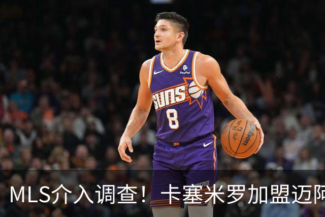MLS介入调查！卡塞米罗加盟迈阿密国际遭“违规接触”指控