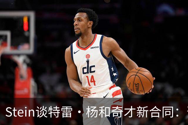 Stein谈特雷·杨和奇才新合同：预计3年1.2亿 他最高可签3年1.6亿